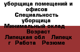 уборщица помещений и офисов › Специальность ­ уборщица › Минимальный оклад ­ 10 000 › Возраст ­ 46 - Липецкая обл., Липецк г. Работа » Резюме   
